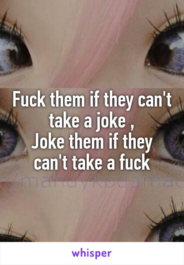 Fuck them if they can't take a joke ,
Joke them if they can't take a fuck