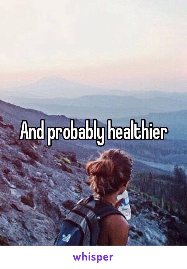 And probably healthier
