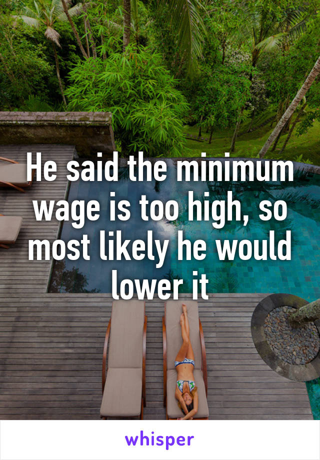 He said the minimum wage is too high, so most likely he would lower it