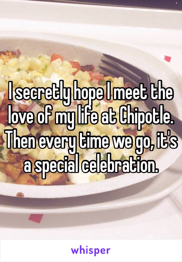 I secretly hope I meet the love of my life at Chipotle. Then every time we go, it's a special celebration. 