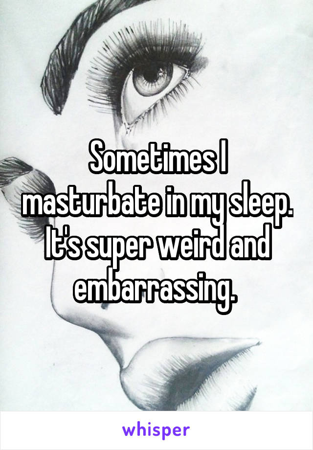 Sometimes I masturbate in my sleep. It's super weird and embarrassing. 