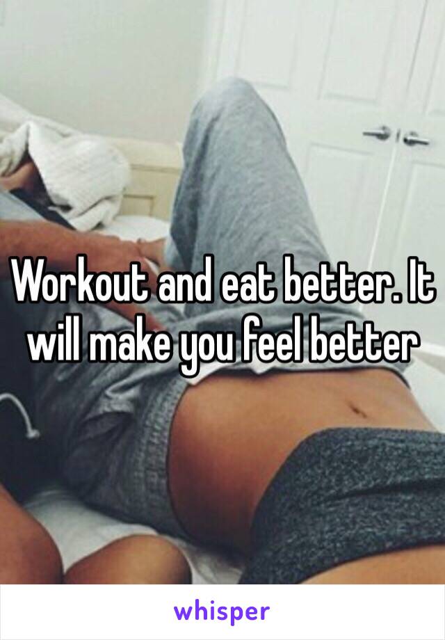 Workout and eat better. It will make you feel better 