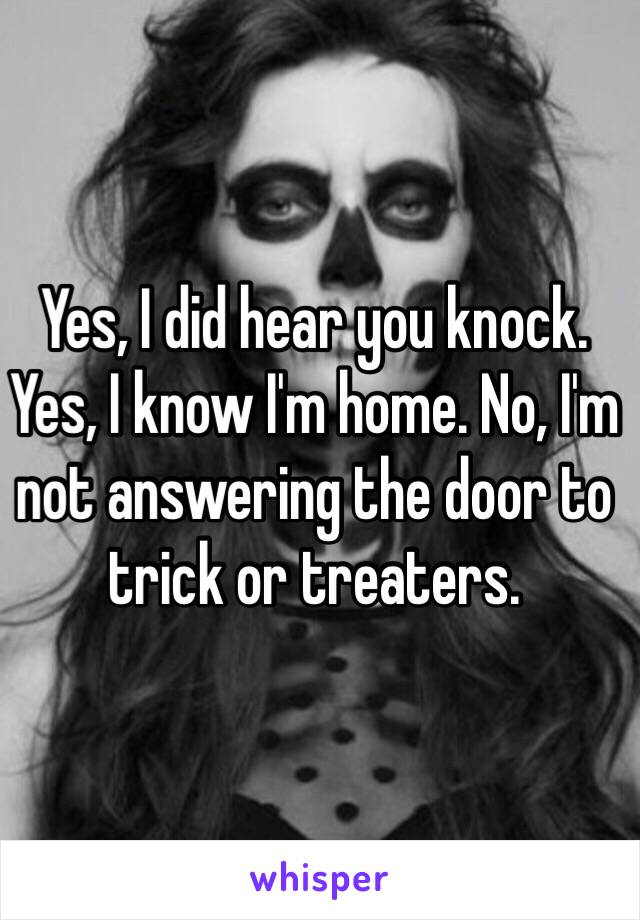 Yes, I did hear you knock. Yes, I know I'm home. No, I'm not answering the door to trick or treaters. 