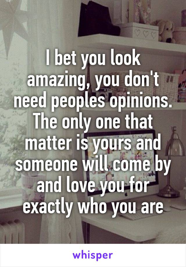 I bet you look amazing, you don't need peoples opinions. The only one that matter is yours and someone will come by and love you for exactly who you are