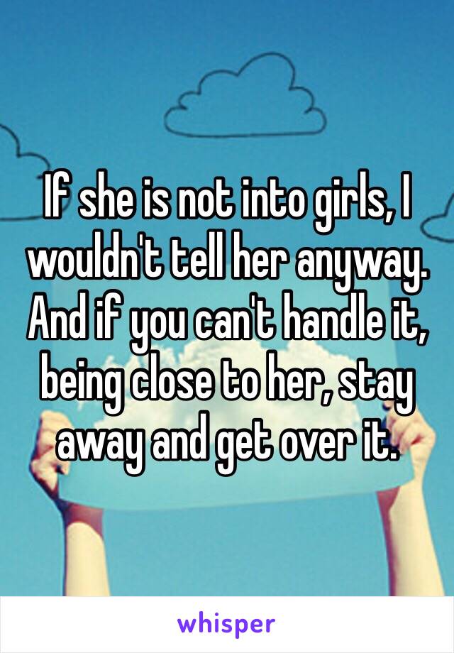 If she is not into girls, I wouldn't tell her anyway. And if you can't handle it, being close to her, stay away and get over it. 