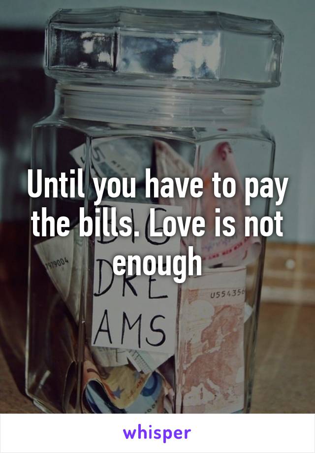Until you have to pay the bills. Love is not enough