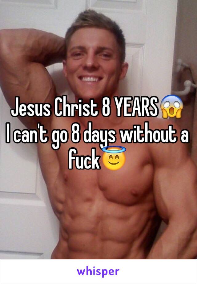 Jesus Christ 8 YEARS😱
I can't go 8 days without a fuck😇