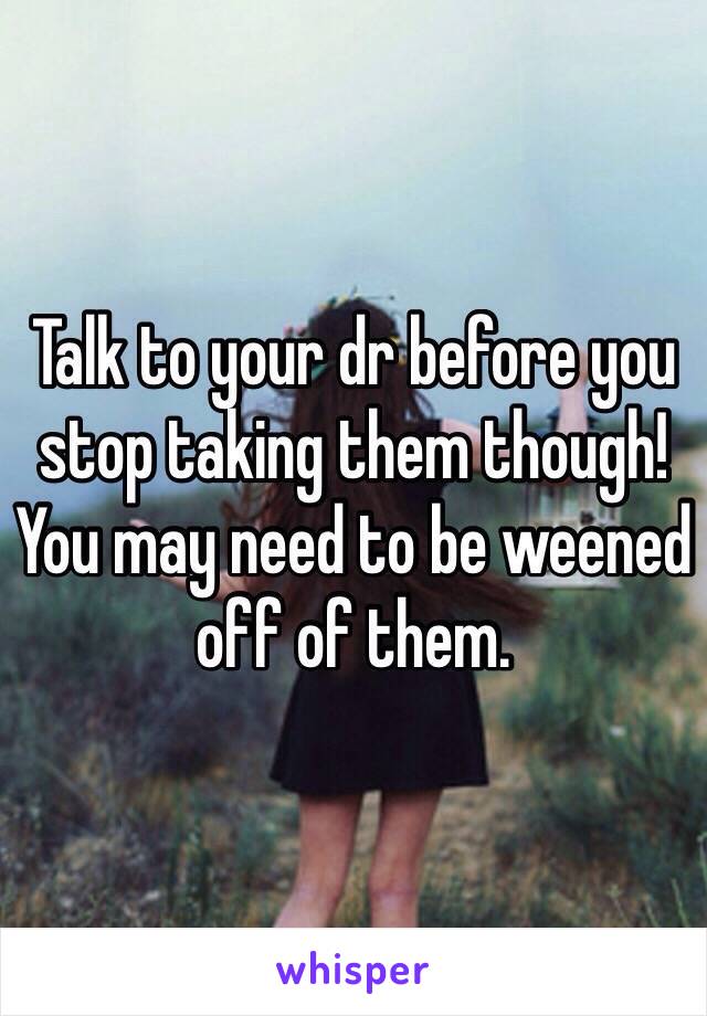Talk to your dr before you stop taking them though! You may need to be weened off of them.  
