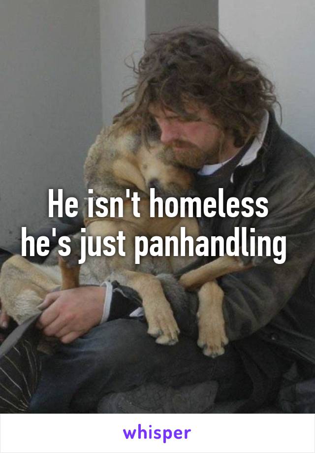 He isn't homeless he's just panhandling 