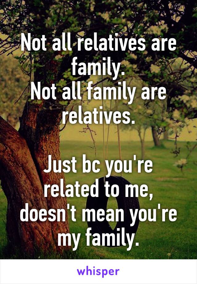 Not all relatives are family.
Not all family are relatives.

Just bc you're related to me, doesn't mean you're my family.