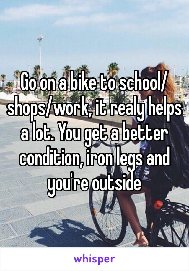 Go on a bike to school/shops/work, it realy helps a lot. You get a better condition, iron legs and you're outside 