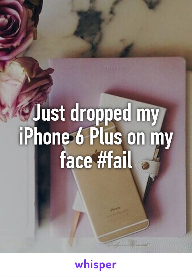 Just dropped my iPhone 6 Plus on my face #fail