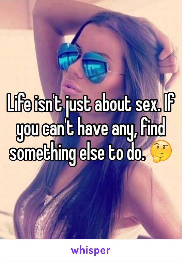 Life isn't just about sex. If you can't have any, find something else to do. 🤔