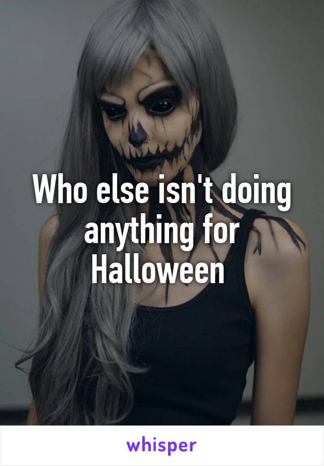 Who else isn't doing anything for Halloween 