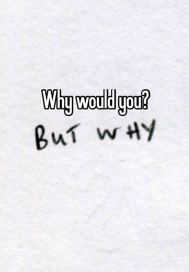 why-would-you