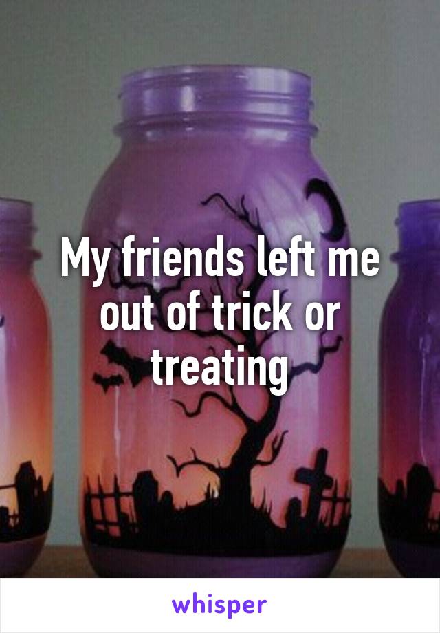 My friends left me out of trick or treating