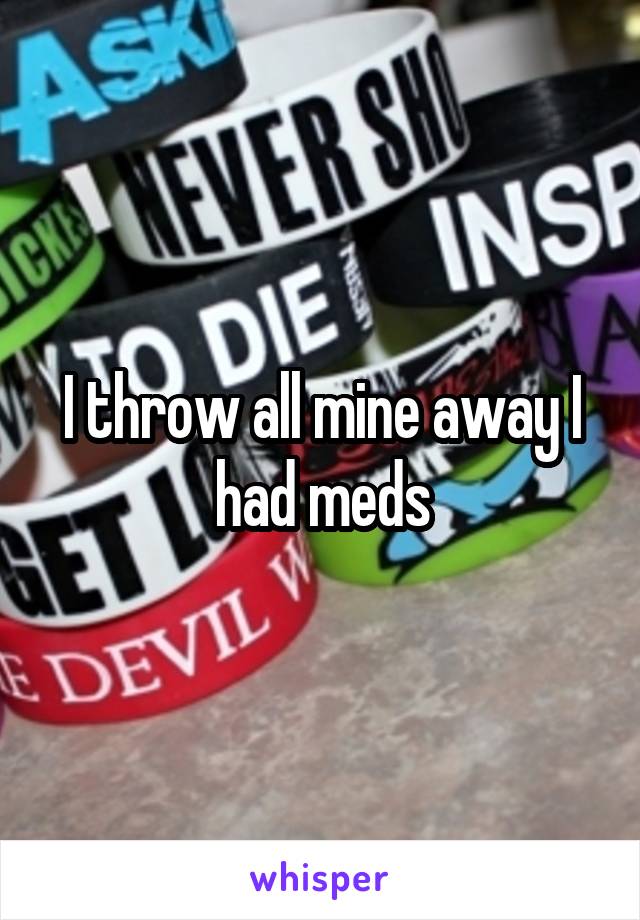 I throw all mine away I had meds