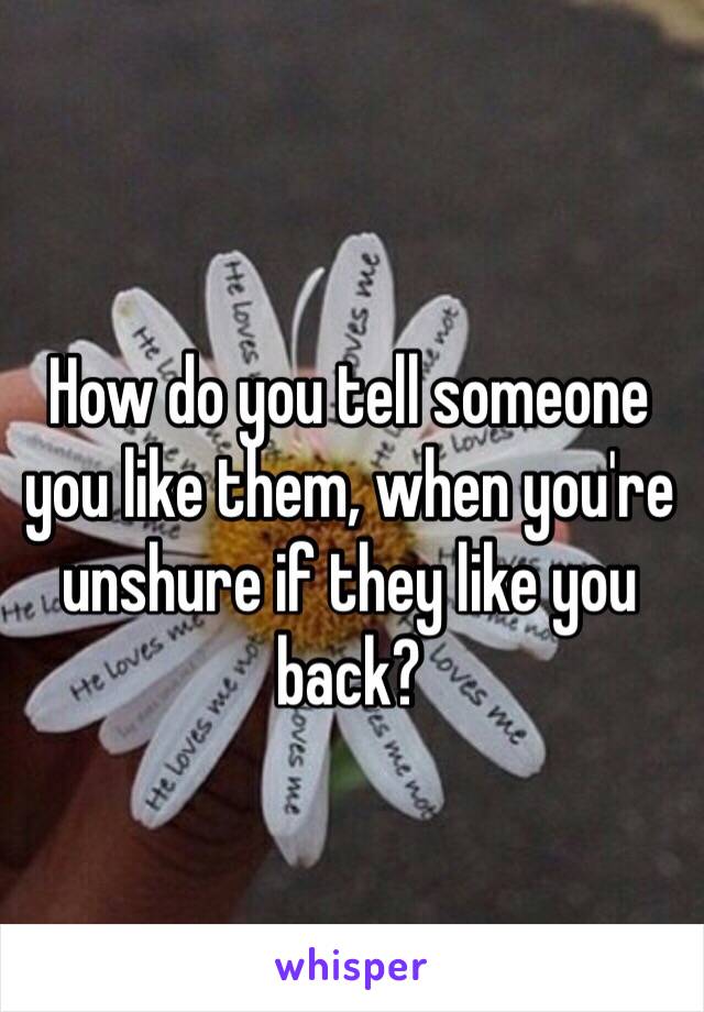 How do you tell someone you like them, when you're unshure if they like you back?