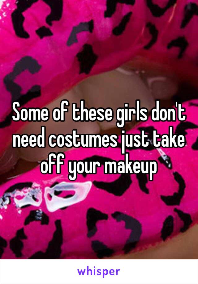 Some of these girls don't need costumes just take off your makeup 