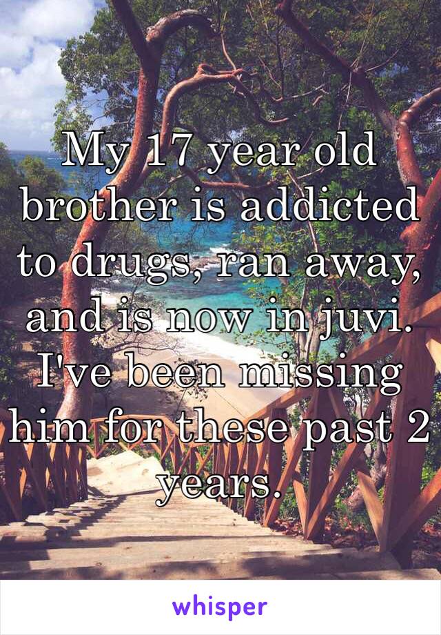 My 17 year old brother is addicted to drugs, ran away, and is now in juvi. I've been missing him for these past 2 years.