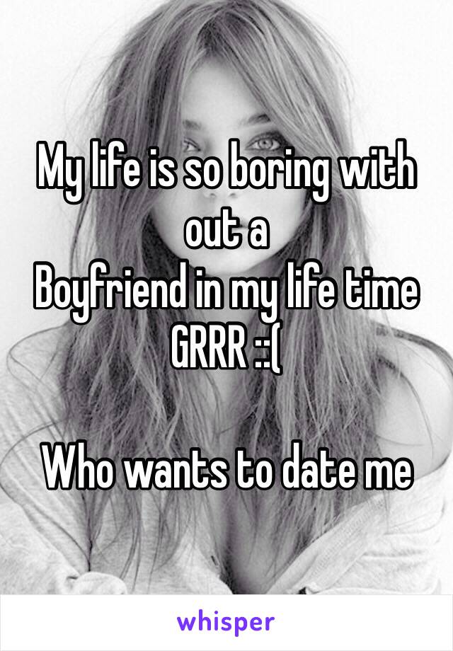 My life is so boring with out a 
Boyfriend in my life time 
GRRR ::( 

Who wants to date me 