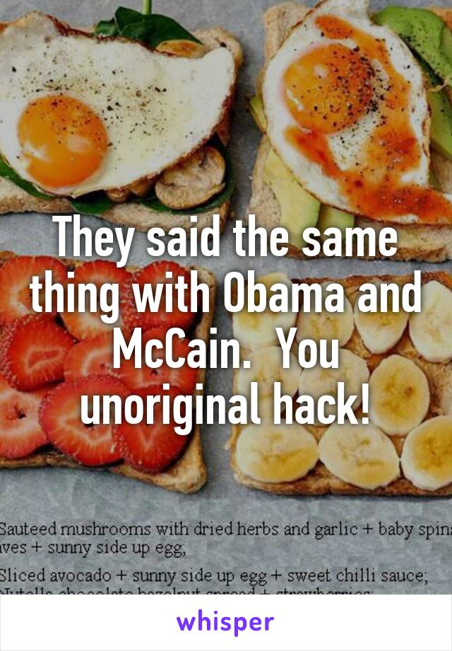 They said the same thing with Obama and McCain.  You unoriginal hack!