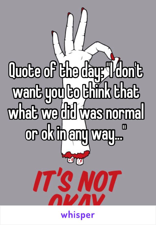 Quote of the day: "I don't want you to think that what we did was normal or ok in any way..."