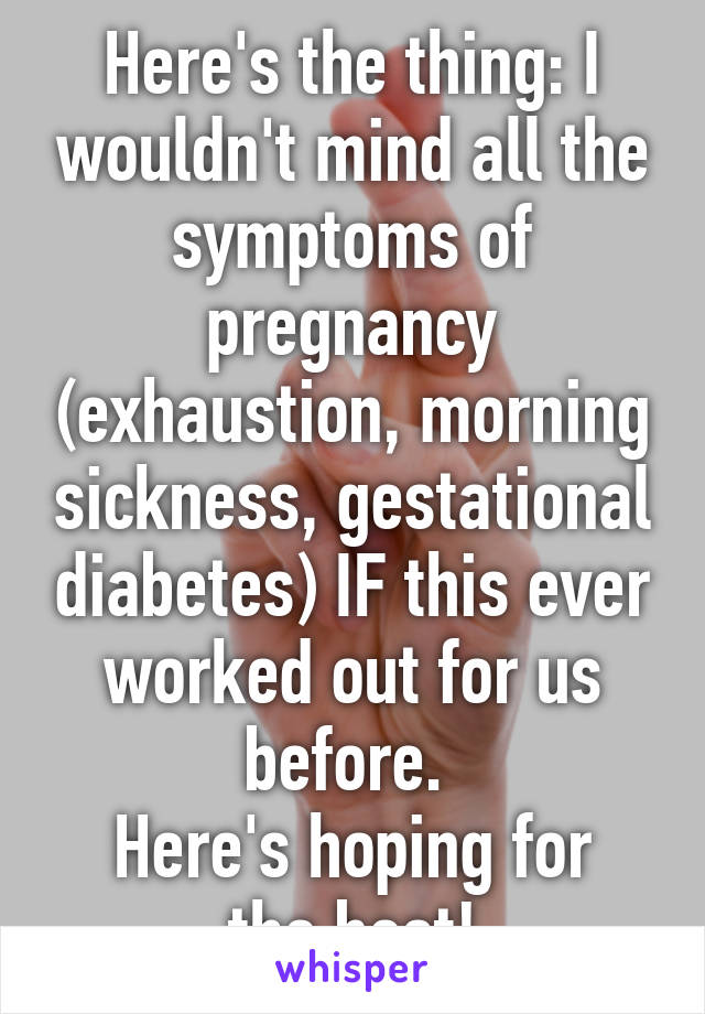 Here's the thing: I wouldn't mind all the symptoms of pregnancy (exhaustion, morning sickness, gestational diabetes) IF this ever worked out for us before. 
Here's hoping for the best!