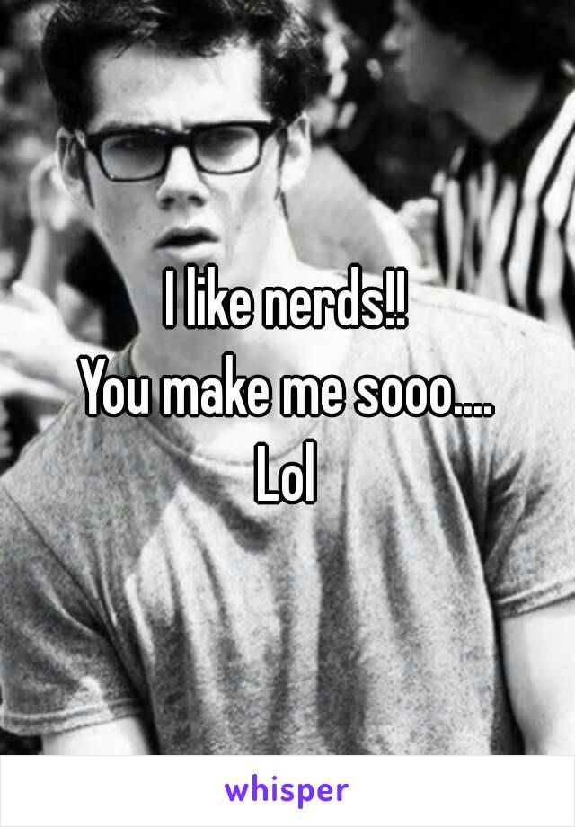 I like nerds!!
You make me sooo....
Lol