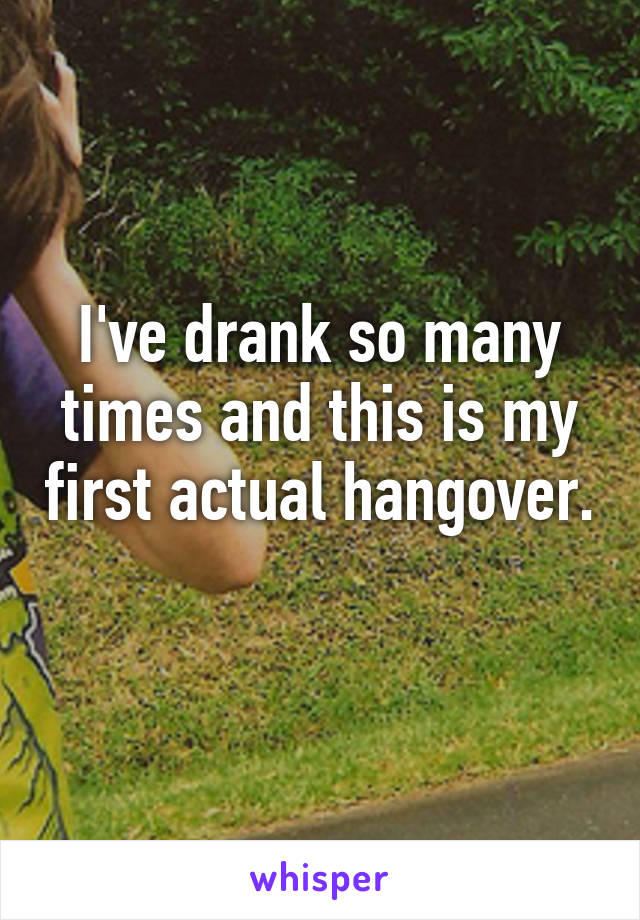 I've drank so many times and this is my first actual hangover. 