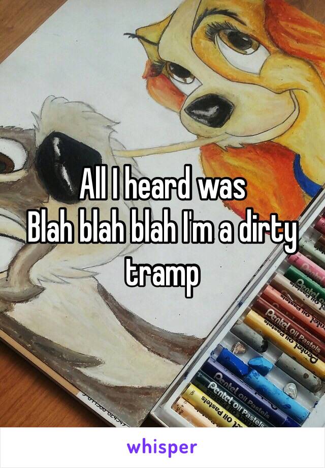 All I heard was 
Blah blah blah I'm a dirty tramp