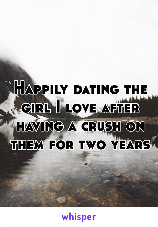 Happily dating the girl I love after having a crush on them for two years