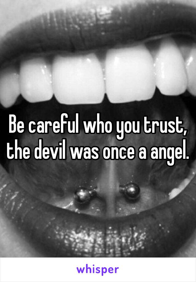 Be careful who you trust, the devil was once a angel.