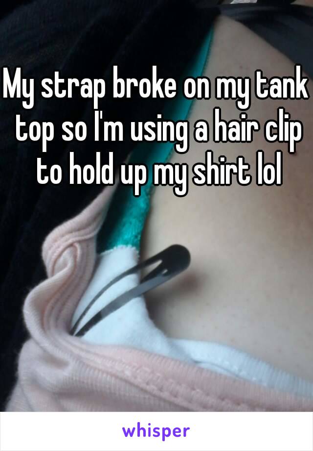 My strap broke on my tank top so I'm using a hair clip to hold up my shirt lol