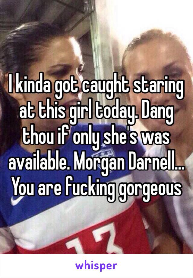 I kinda got caught staring at this girl today. Dang thou if only she's was available. Morgan Darnell... You are fucking gorgeous