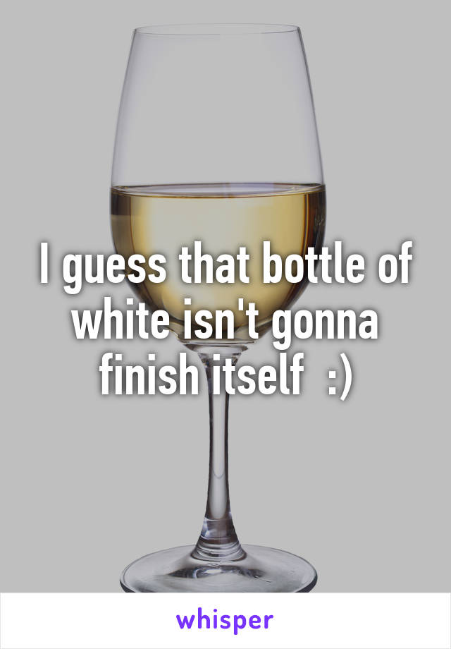 I guess that bottle of white isn't gonna finish itself  :)