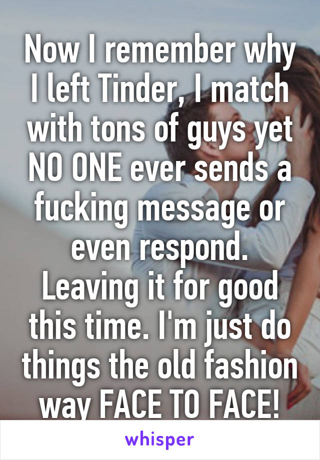 Now I remember why I left Tinder, I match with tons of guys yet NO ONE ever sends a fucking message or even respond. Leaving it for good this time. I'm just do things the old fashion way FACE TO FACE!