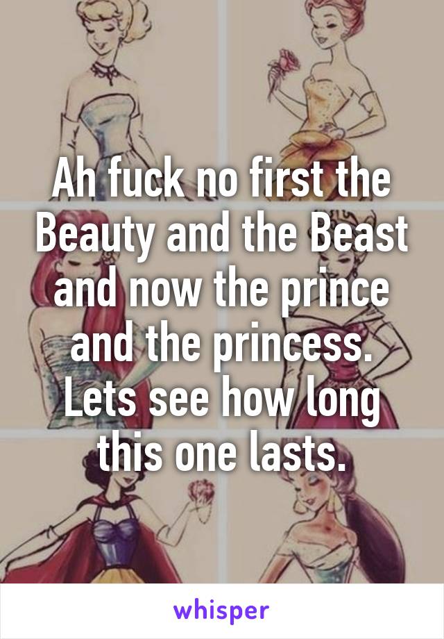 Ah fuck no first the Beauty and the Beast and now the prince and the princess. Lets see how long this one lasts.