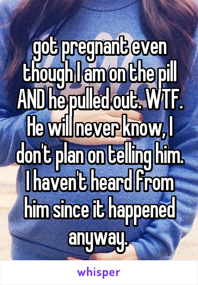 got pregnant even though I am on the pill AND he pulled out. WTF. He will never know, I don't plan on telling him. I haven't heard from him since it happened anyway. 