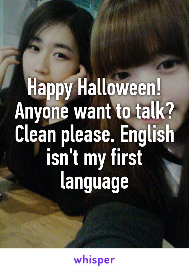 Happy Halloween! Anyone want to talk? Clean please. English isn't my first language