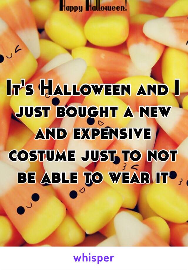 It's Halloween and I just bought a new and expensive costume just to not be able to wear it 