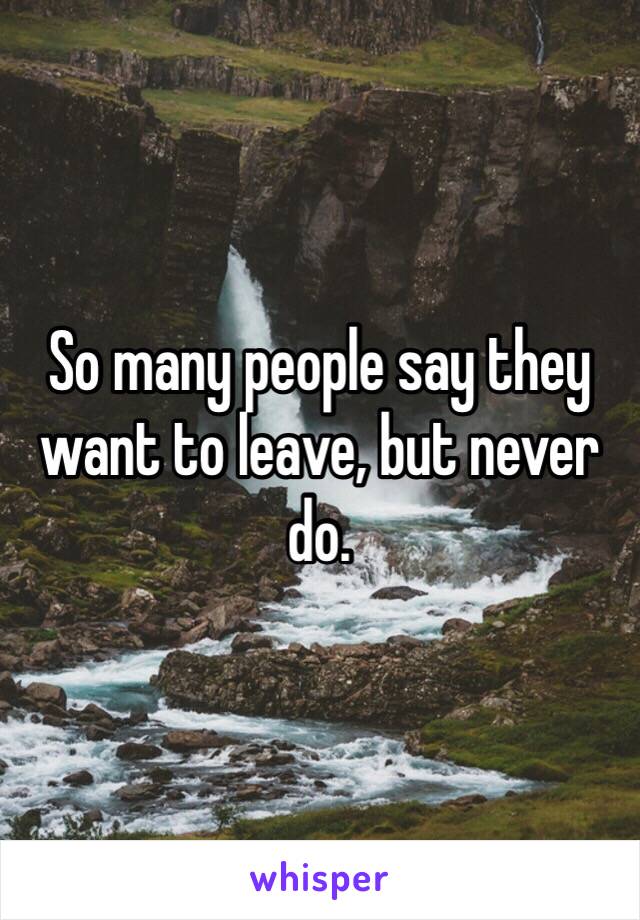 So many people say they want to leave, but never do.