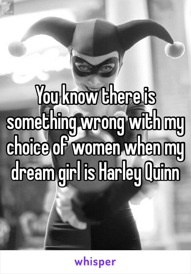 You know there is something wrong with my choice of women when my dream girl is Harley Quinn