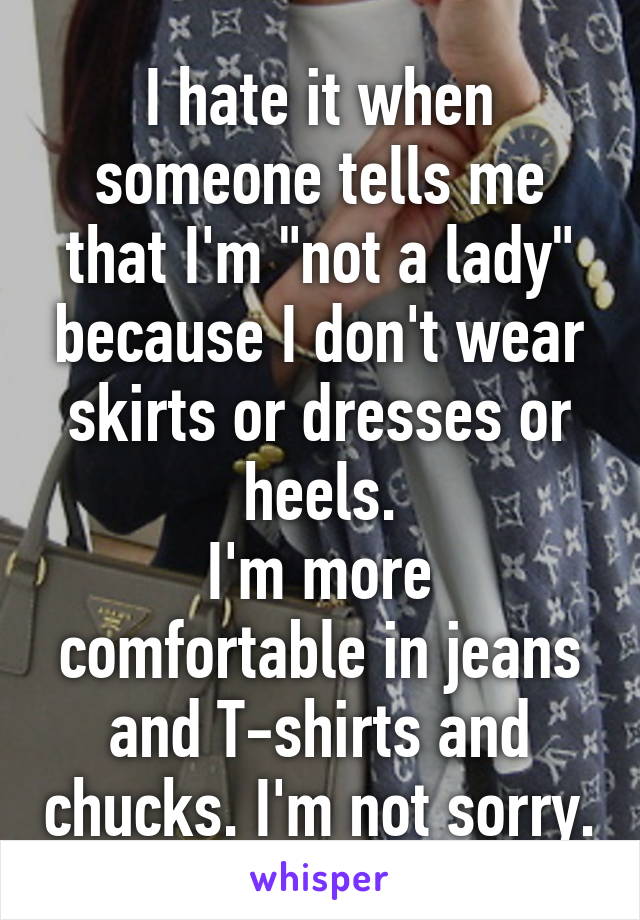 I hate it when someone tells me that I'm "not a lady" because I don't wear skirts or dresses or heels.
I'm more comfortable in jeans and T-shirts and chucks. I'm not sorry.