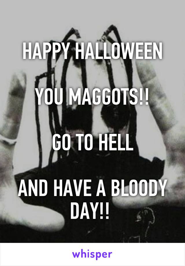 HAPPY HALLOWEEN

YOU MAGGOTS!!

GO TO HELL

AND HAVE A BLOODY DAY!! 
