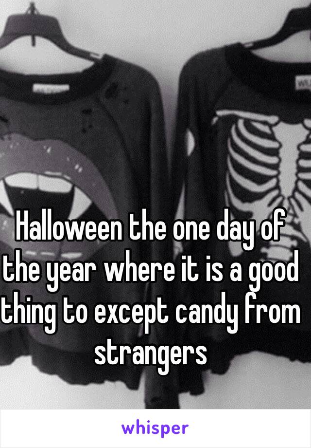 Halloween the one day of the year where it is a good thing to except candy from 
strangers