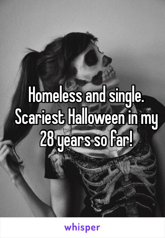 Homeless and single. Scariest Halloween in my 28 years so far!  