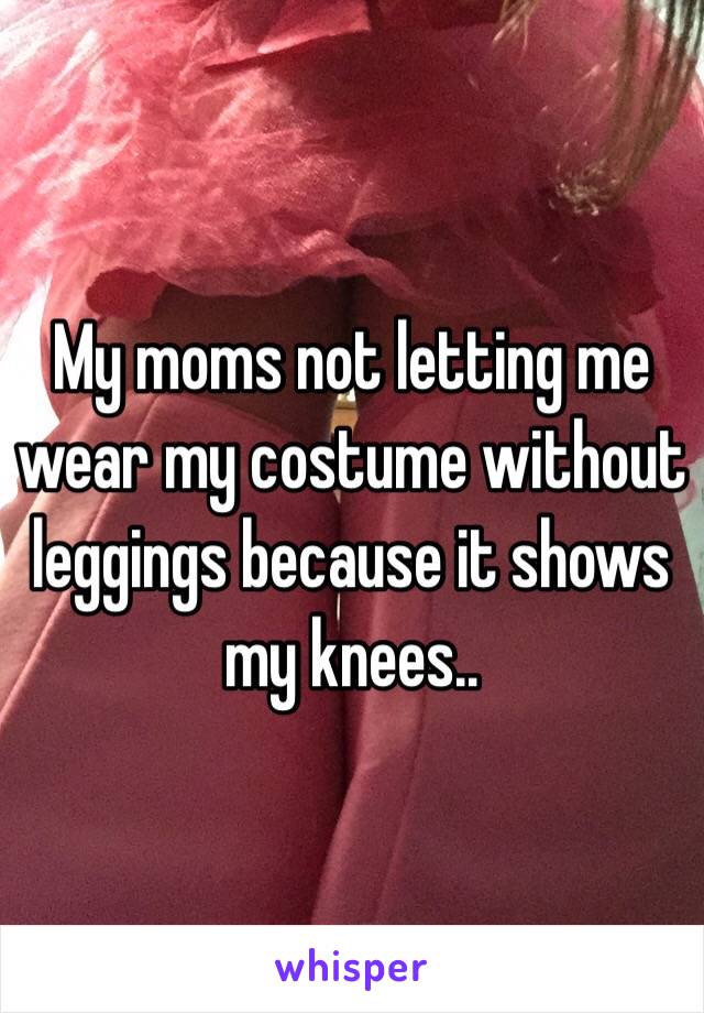 My moms not letting me wear my costume without leggings because it shows my knees..