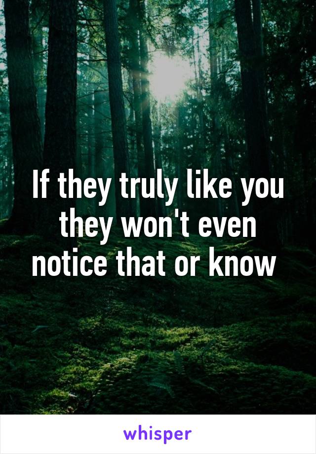 If they truly like you they won't even notice that or know 