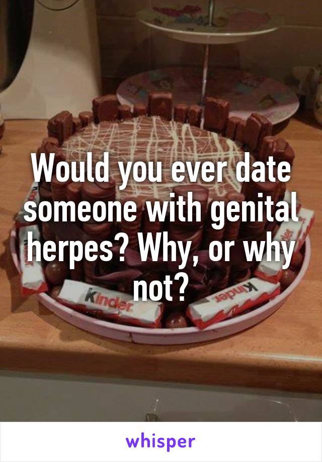 Would you ever date someone with genital herpes? Why, or why not?